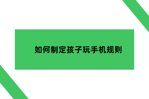 如何制定孩子玩手机规则，家长如何保护孩子使用手机